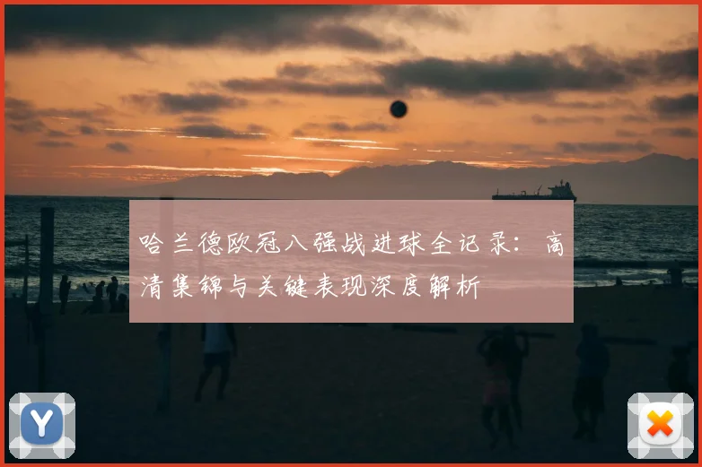 哈兰德欧冠八强战进球全记录：高清集锦与关键表现深度解析