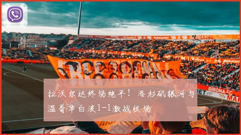 拉沃尔达终场绝平!洛杉矶银河与温哥华白浪1-1激战收场