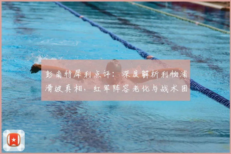 彭南特犀利点评：深度解析利物浦滑坡真相，红军阵容老化与战术困境如何破局？