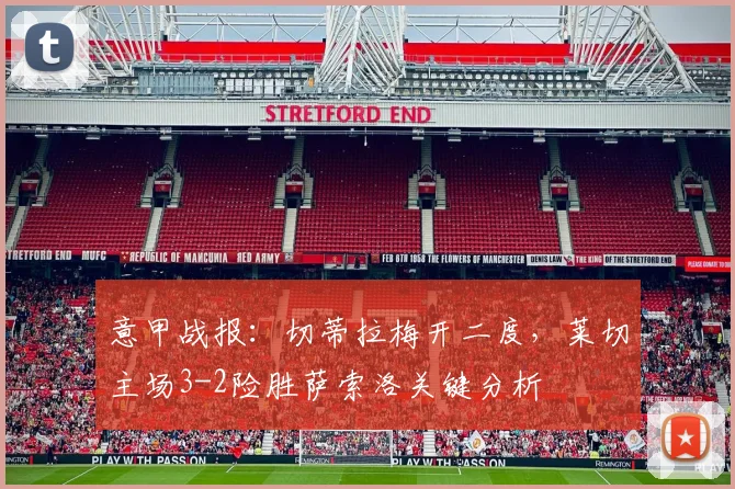 意甲战报：切蒂拉梅开二度，莱切主场3-2险胜萨索洛关键分析