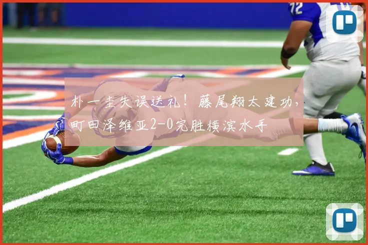 朴一圭失误送礼！藤尾翔太建功，町田泽维亚2-0完胜横滨水手