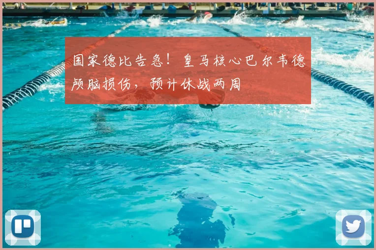 国家德比告急！皇马核心巴尔韦德颅脑损伤，预计休战两周