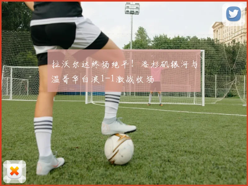 拉沃尔达终场绝平！洛杉矶银河与温哥华白浪1-1激战收场