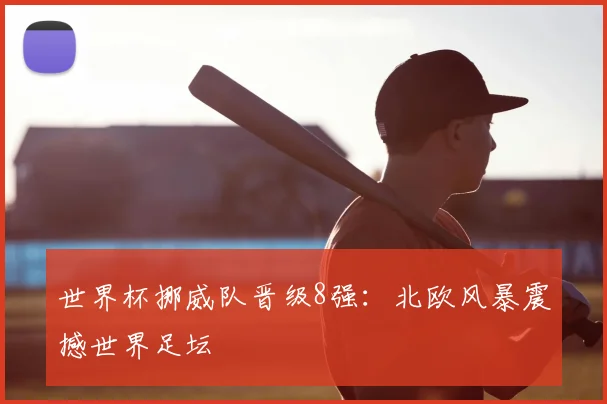 世界杯挪威队晋级8强：北欧风暴震撼世界足坛