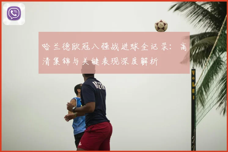 哈兰德欧冠八强战进球全记录：高清集锦与关键表现深度解析