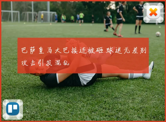 巴萨皇马大巴接连被砸 球迷无差别攻击引发混乱