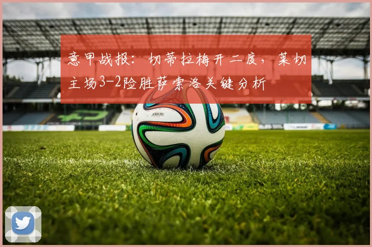 意甲战报：切蒂拉梅开二度，莱切主场3-2险胜萨索洛关键分析