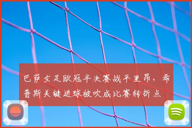 巴萨女足欧冠半决赛战平里昂，希普斯关键进球被吹成比赛转折点