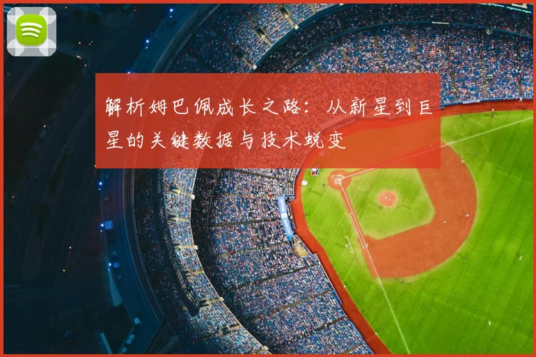 解析姆巴佩成长之路：从新星到巨星的关键数据与技术蜕变