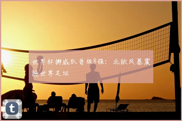世界杯挪威队晋级8强：北欧风暴震撼世界足坛