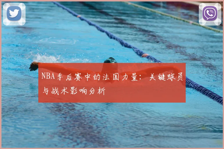 NBA季后赛中的法国力量：关键球员与战术影响分析