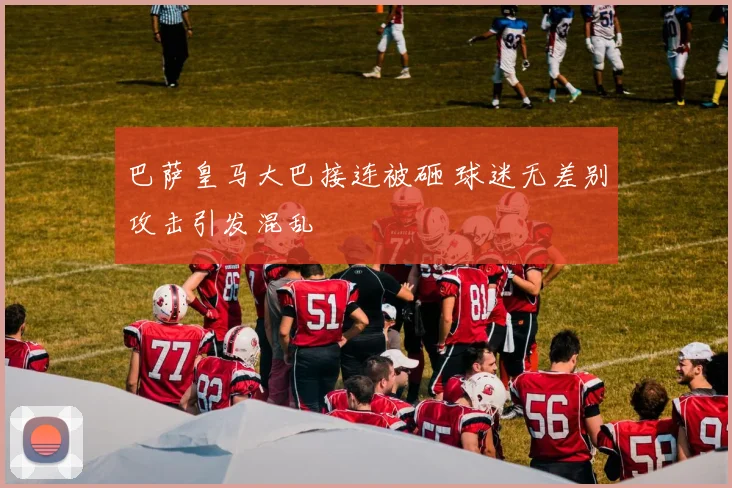 巴萨皇马大巴接连被砸 球迷无差别攻击引发混乱