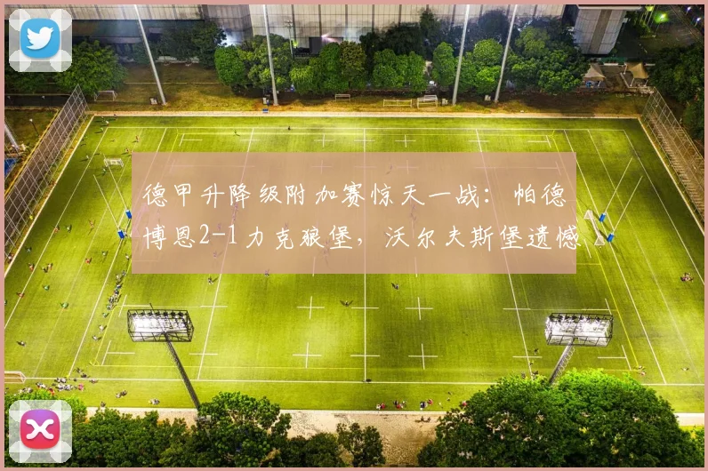 德甲升降级附加赛惊天一战：帕德博恩2-1力克狼堡，沃尔夫斯堡遗憾降入德乙