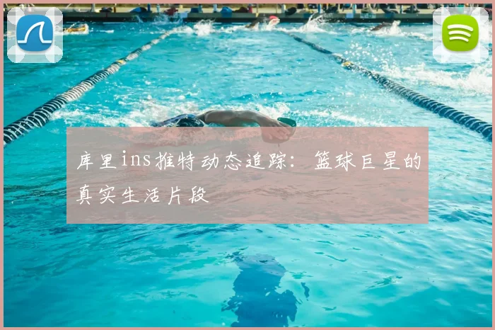 库里ins推特动态追踪：篮球巨星的真实生活片段