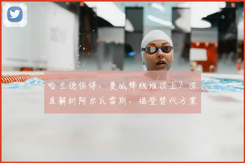 哈兰德伤停，曼城锋线谁顶上？深度解析阿尔瓦雷斯、福登替代方案与战术调整