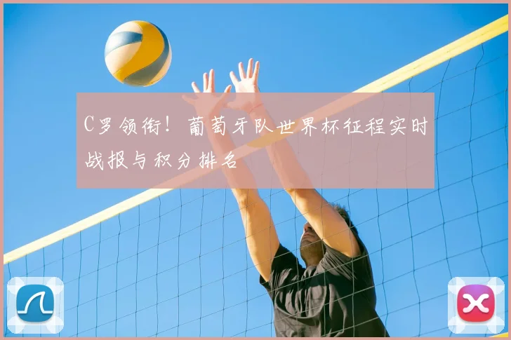 C罗领衔！葡萄牙队世界杯征程实时战报与积分排名