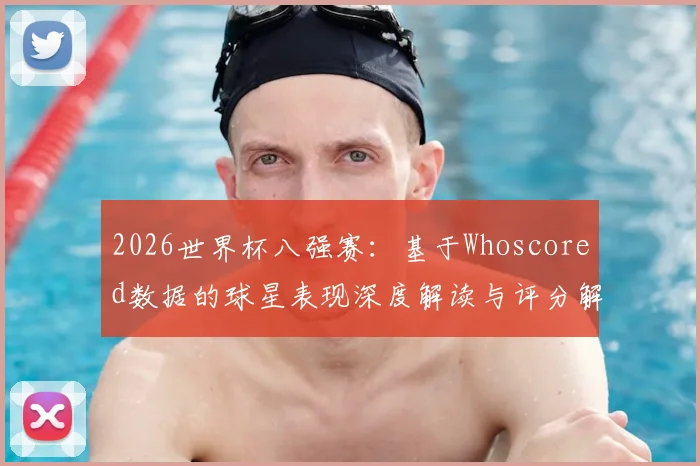 2026世界杯八强赛：基于Whoscored数据的球星表现深度解读与评分解析