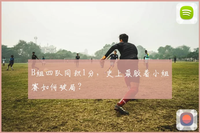 B组四队同积1分，史上最胶着小组赛如何破局？