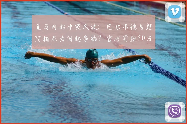 皇马内部冲突风波：巴尔韦德与楚阿梅尼为何起争执？官方罚款50万欧后续