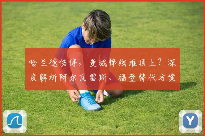 哈兰德伤停，曼城锋线谁顶上？深度解析阿尔瓦雷斯、福登替代方案与战术调整